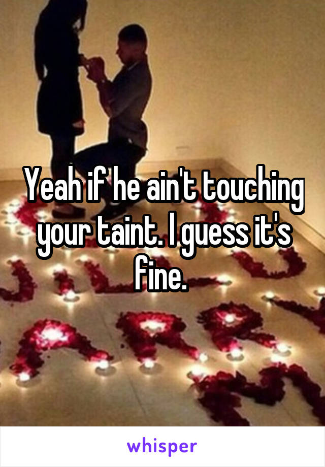 Yeah if he ain't touching your taint. I guess it's fine. 
