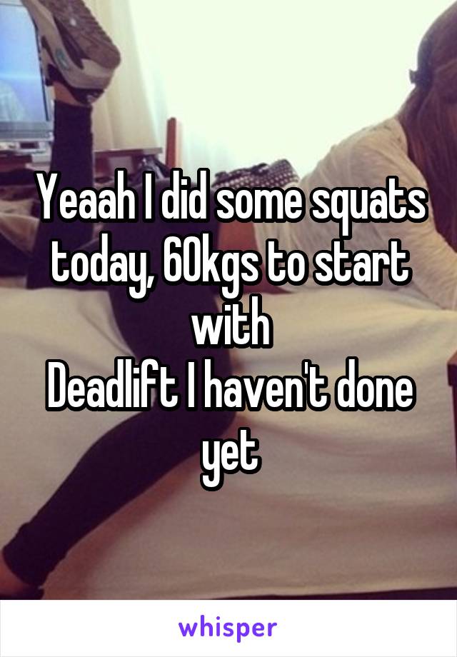 Yeaah I did some squats today, 60kgs to start with
Deadlift I haven't done yet