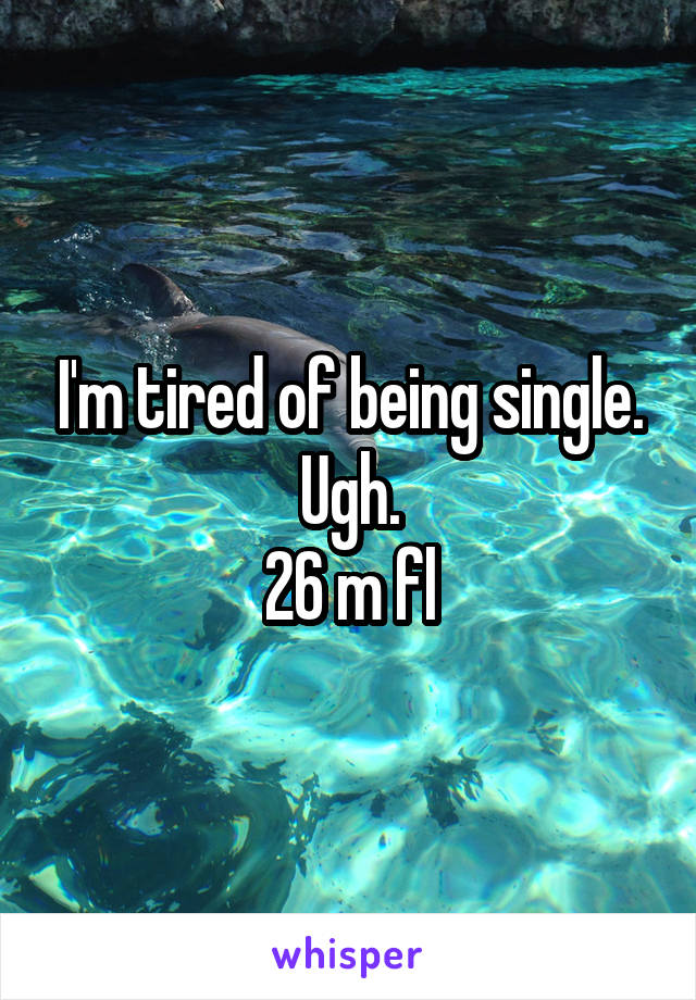 I'm tired of being single. Ugh.
26 m fl