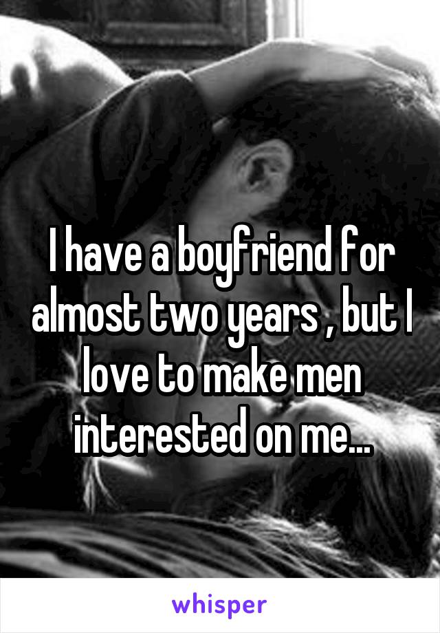
I have a boyfriend for almost two years , but I love to make men interested on me...