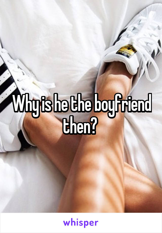Why is he the boyfriend then? 