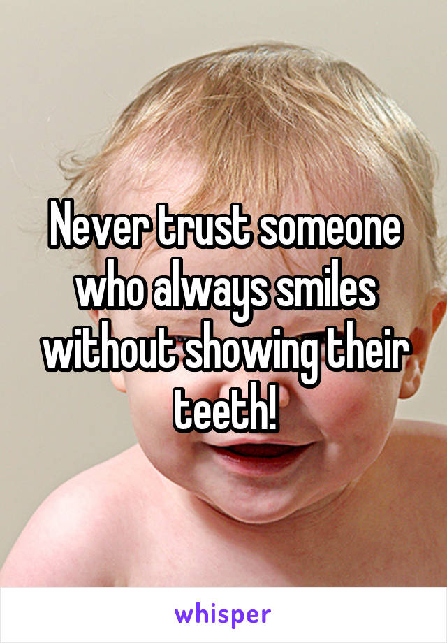 Never trust someone who always smiles without showing their teeth!