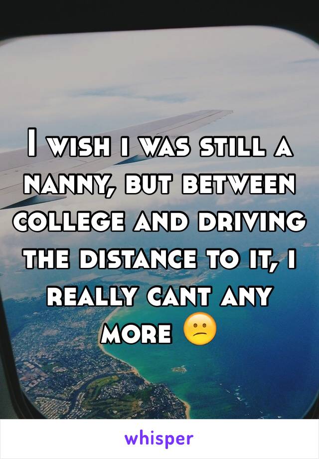 I wish i was still a nanny, but between college and driving the distance to it, i really cant any more 😕