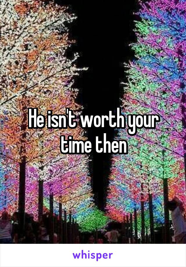 He isn't worth your time then