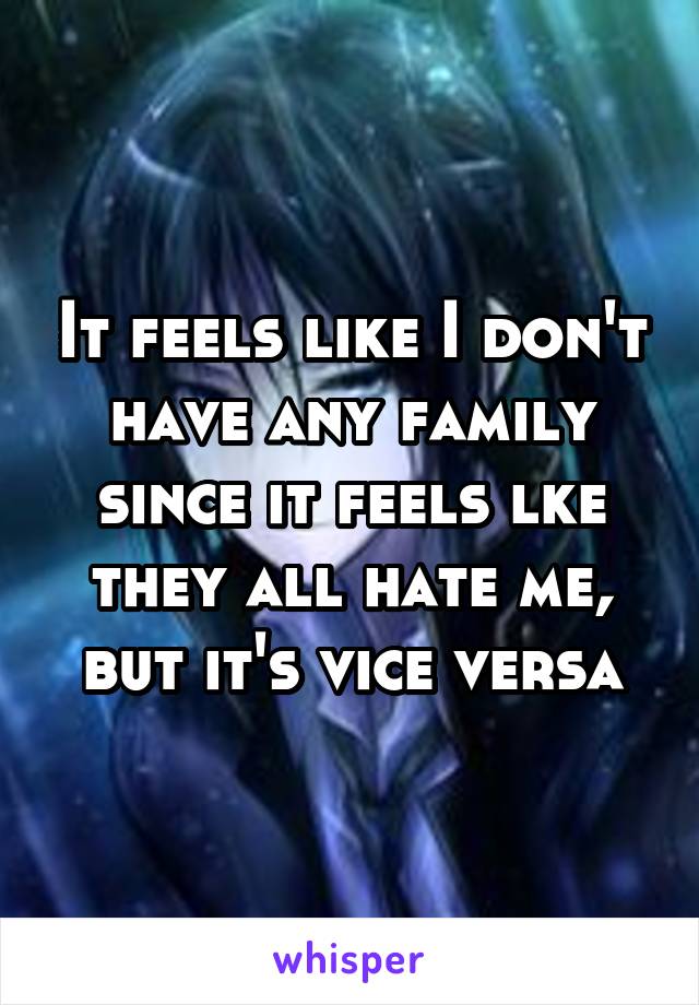 It feels like I don't have any family since it feels lke they all hate me, but it's vice versa
