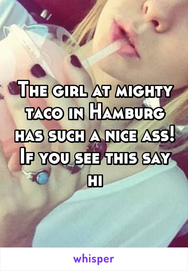 The girl at mighty taco in Hamburg has such a nice ass! If you see this say hi