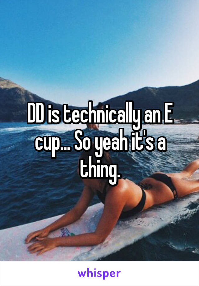 DD is technically an E cup... So yeah it's a thing.