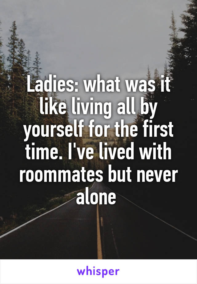 Ladies: what was it like living all by yourself for the first time. I've lived with roommates but never alone 