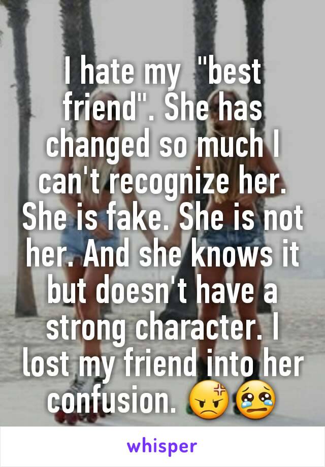 I hate my  "best friend". She has changed so much I can't recognize her. She is fake. She is not her. And she knows it but doesn't have a strong character. I lost my friend into her confusion. 😡😢