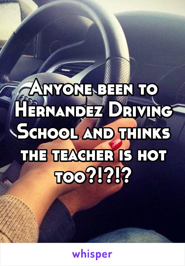 Anyone been to Hernandez Driving School and thinks the teacher is hot too?!?!?