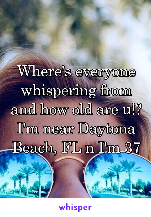 Where's everyone whispering from and how old are u!?
I'm near Daytona Beach, FL n I'm 37