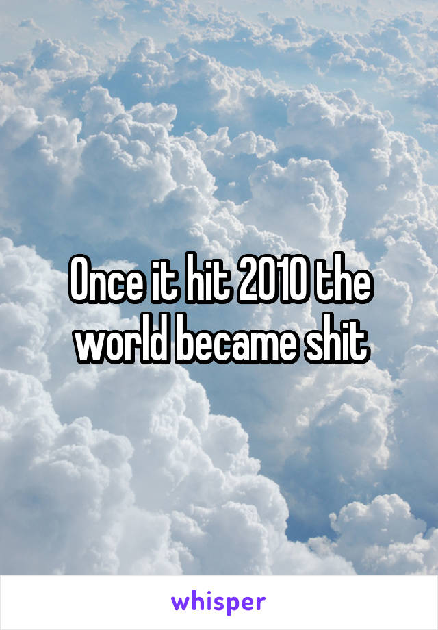 Once it hit 2010 the world became shit