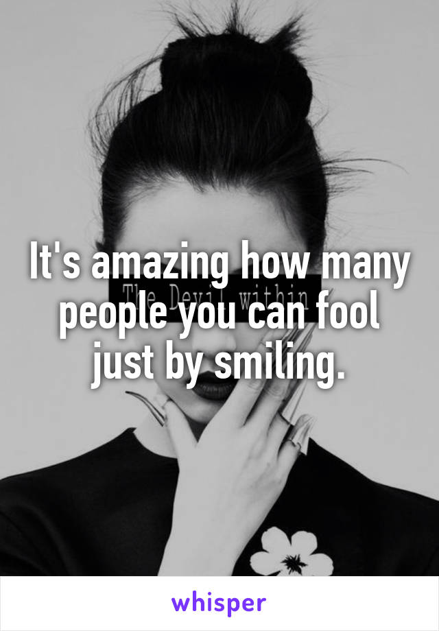 It's amazing how many people you can fool just by smiling.