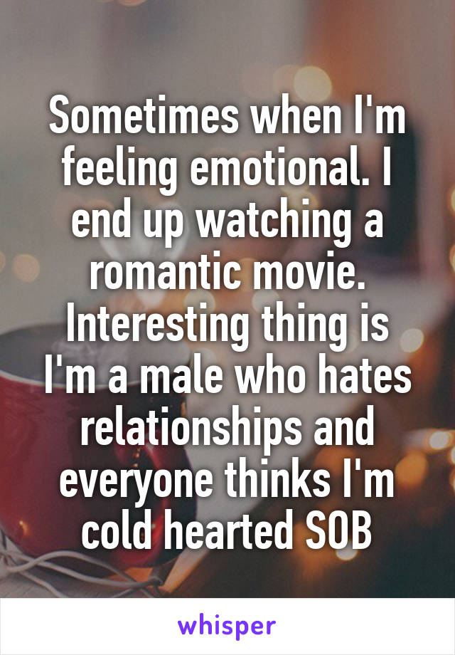 Sometimes when I'm feeling emotional. I end up watching a romantic movie.
Interesting thing is I'm a male who hates relationships and everyone thinks I'm cold hearted SOB