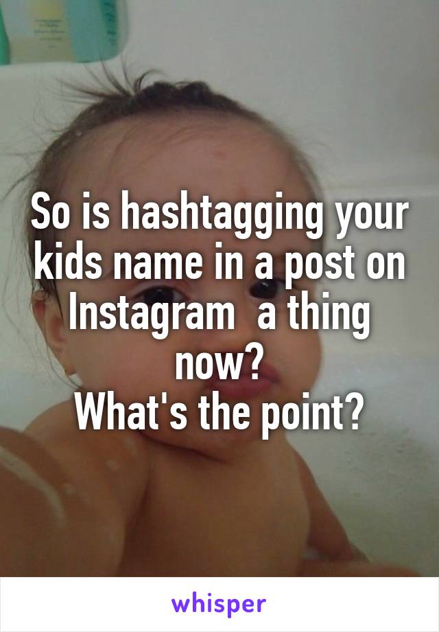 So is hashtagging your kids name in a post on Instagram  a thing now?
What's the point?