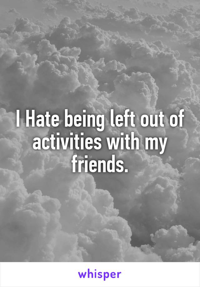 I Hate being left out of activities with my friends.