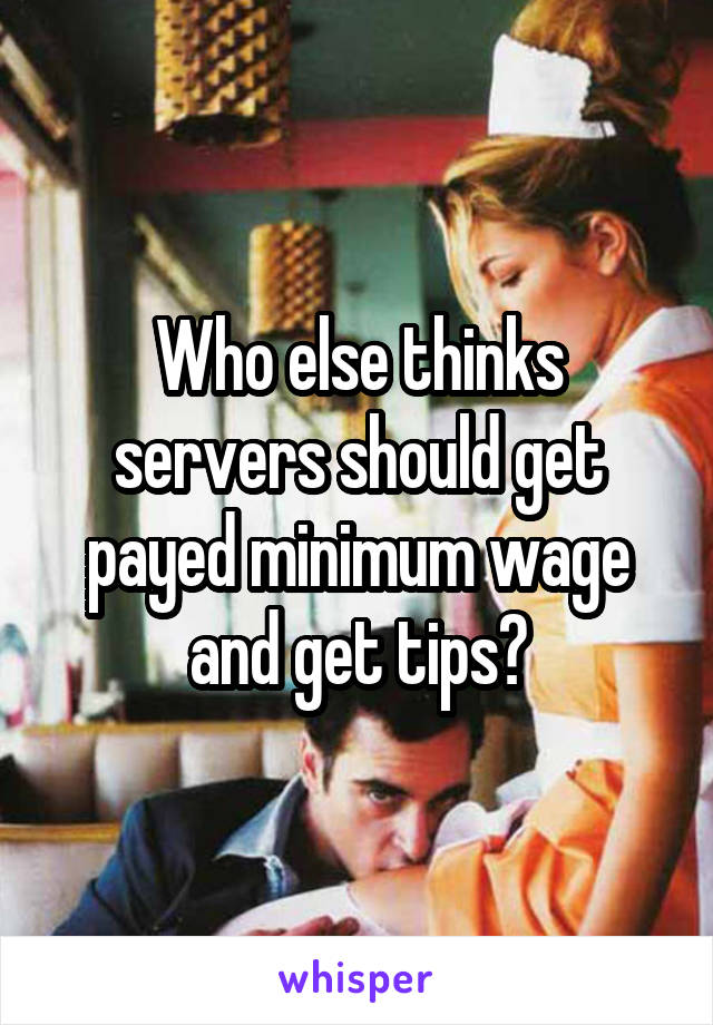 Who else thinks servers should get payed minimum wage and get tips?