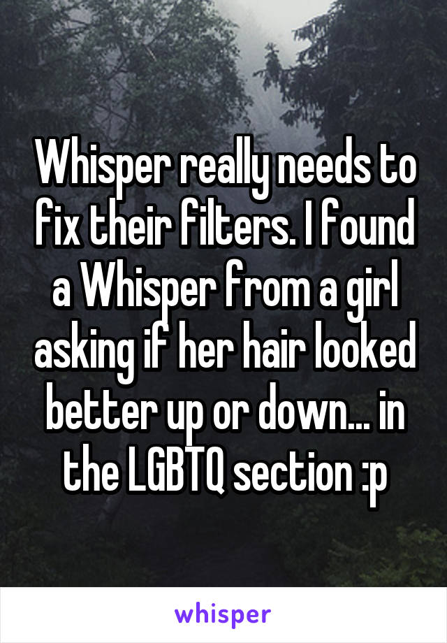 Whisper really needs to fix their filters. I found a Whisper from a girl asking if her hair looked better up or down... in the LGBTQ section :p
