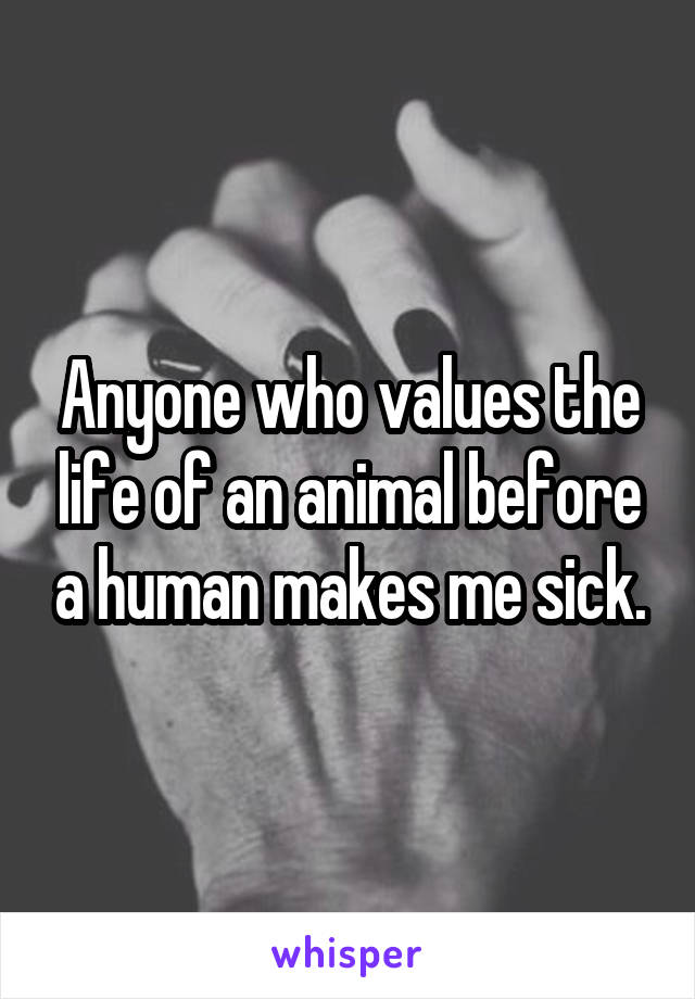 Anyone who values the life of an animal before a human makes me sick.