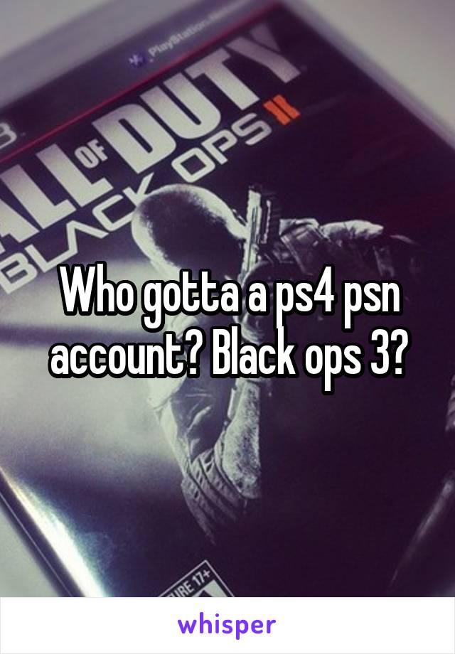 Who gotta a ps4 psn account? Black ops 3?