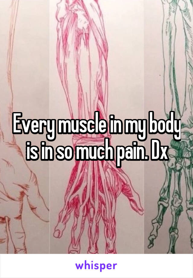 Every muscle in my body is in so much pain. Dx