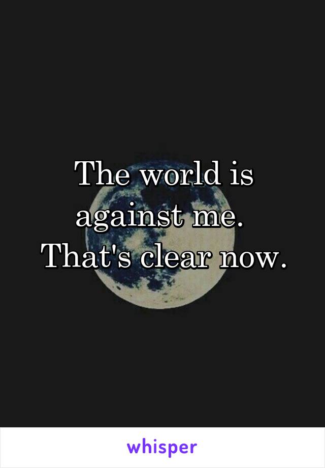 The world is against me. 
That's clear now.
