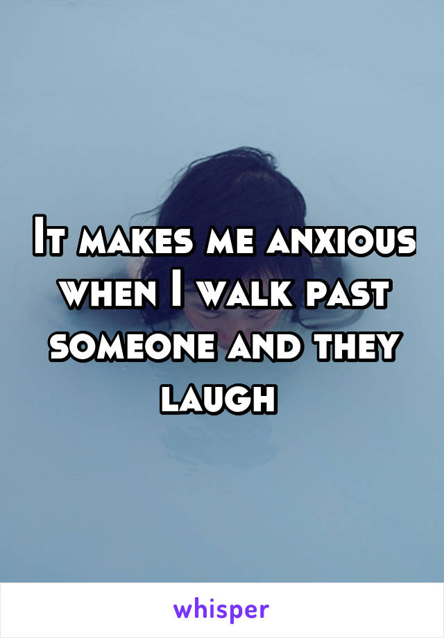 It makes me anxious when I walk past someone and they laugh 