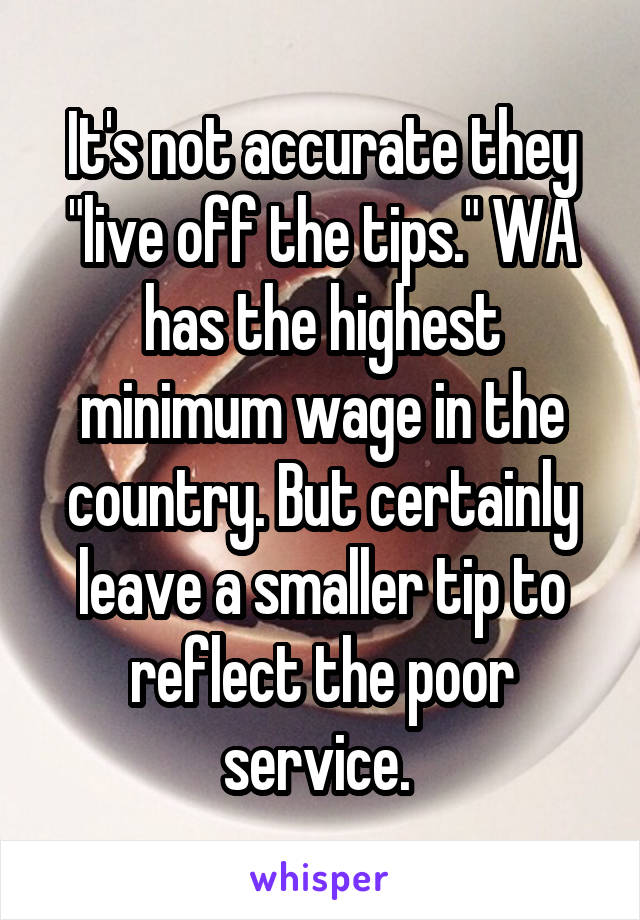 It's not accurate they "live off the tips." WA has the highest minimum wage in the country. But certainly leave a smaller tip to reflect the poor service. 
