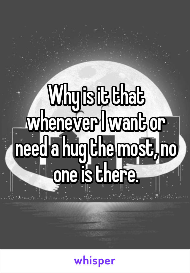 Why is it that whenever I want or need a hug the most, no one is there.