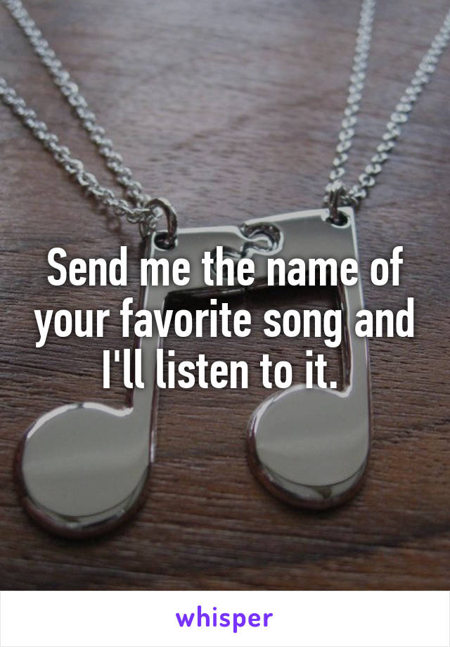 Send me the name of your favorite song and I'll listen to it. 