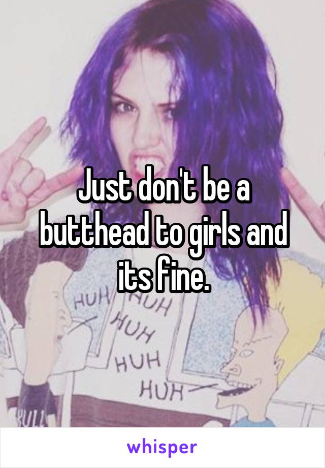 Just don't be a butthead to girls and its fine.