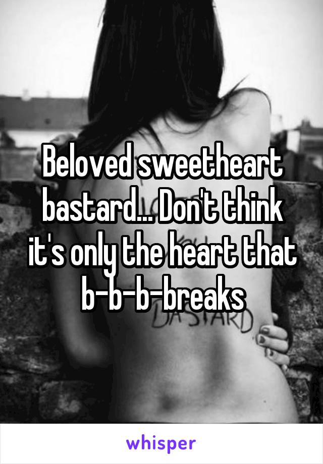 Beloved sweetheart bastard... Don't think it's only the heart that b-b-b-breaks