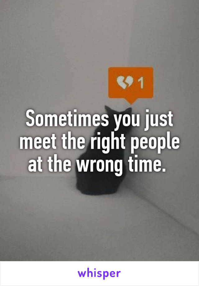 Sometimes you just meet the right people at the wrong time. 