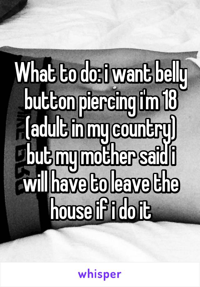 What to do: i want belly button piercing i'm 18 (adult in my country) but my mother said i will have to leave the house if i do it