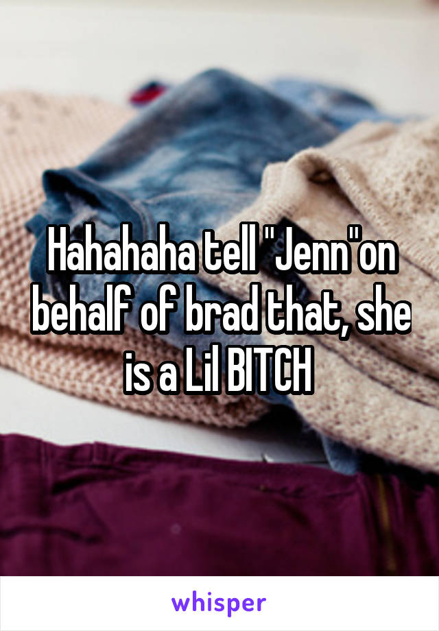 Hahahaha tell "Jenn"on behalf of brad that, she is a Lil BITCH 