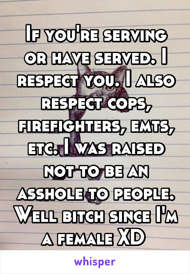 If you're serving or have served. I respect you. I also respect cops, firefighters, emts, etc. I was raised not to be an asshole to people. Well bitch since I'm a female XD 