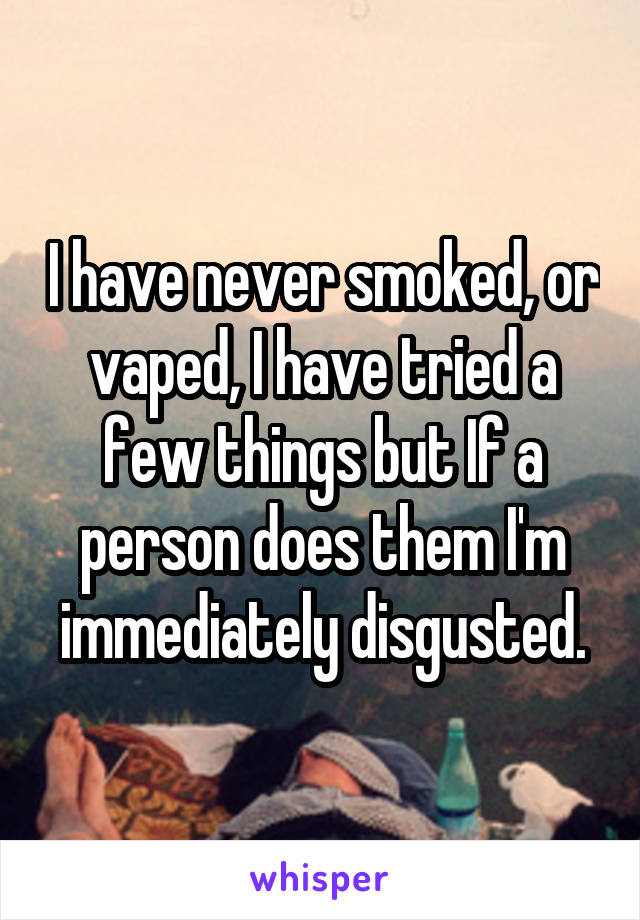 I have never smoked, or vaped, I have tried a few things but If a person does them I'm immediately disgusted.