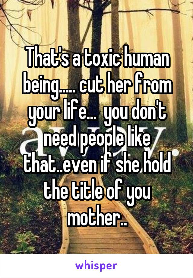 That's a toxic human being..... cut her from your life...  you don't need people like that..even if she hold the title of you mother..