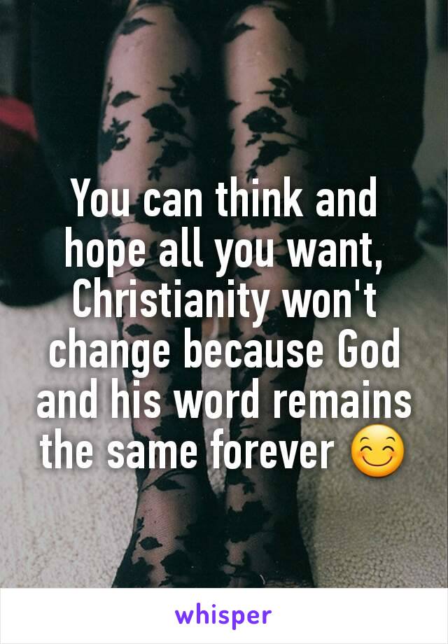 You can think and hope all you want, Christianity won't change because God and his word remains the same forever 😊