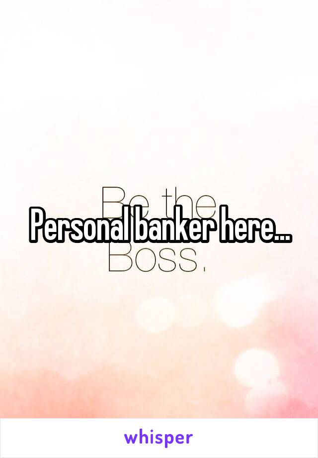 Personal banker here...