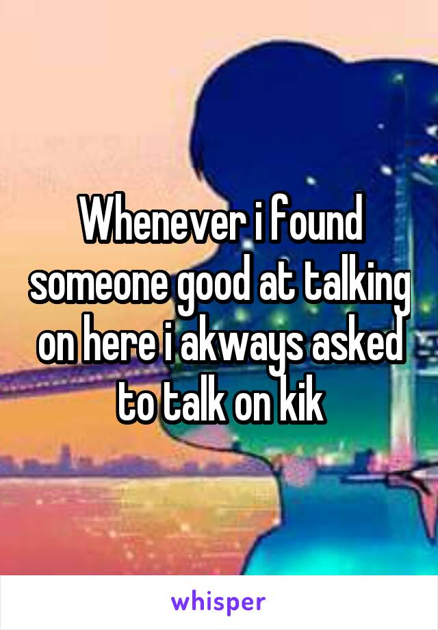 Whenever i found someone good at talking on here i akways asked to talk on kik