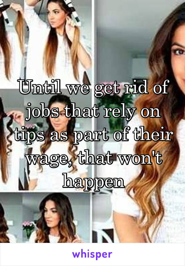 Until we get rid of jobs that rely on tips as part of their wage, that won't happen