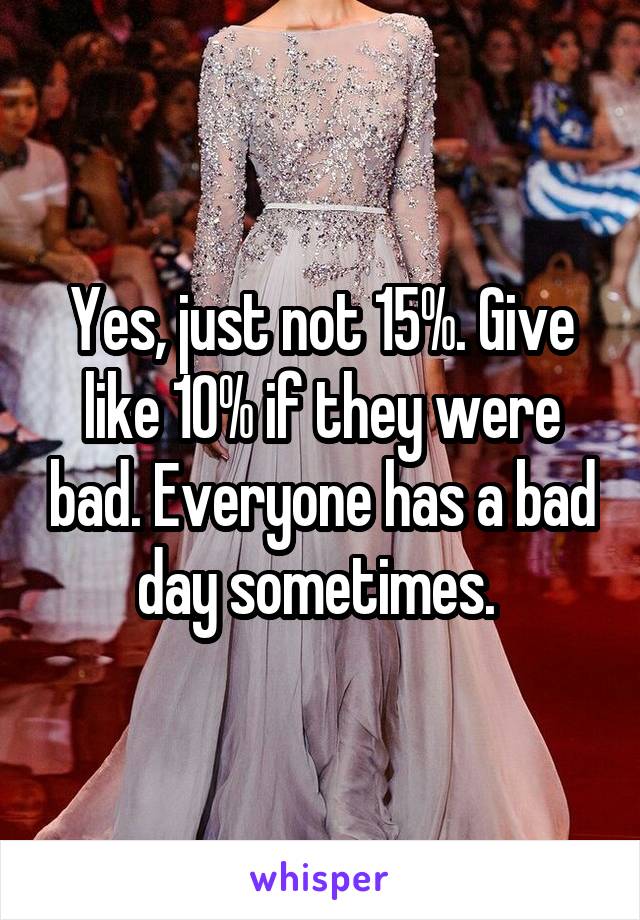 Yes, just not 15%. Give like 10% if they were bad. Everyone has a bad day sometimes. 