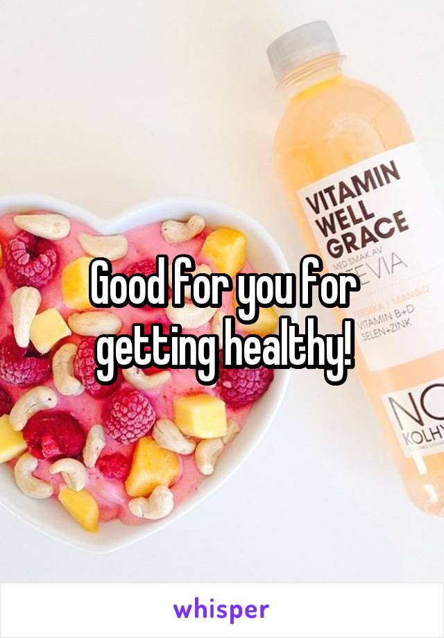 Good for you for getting healthy!
