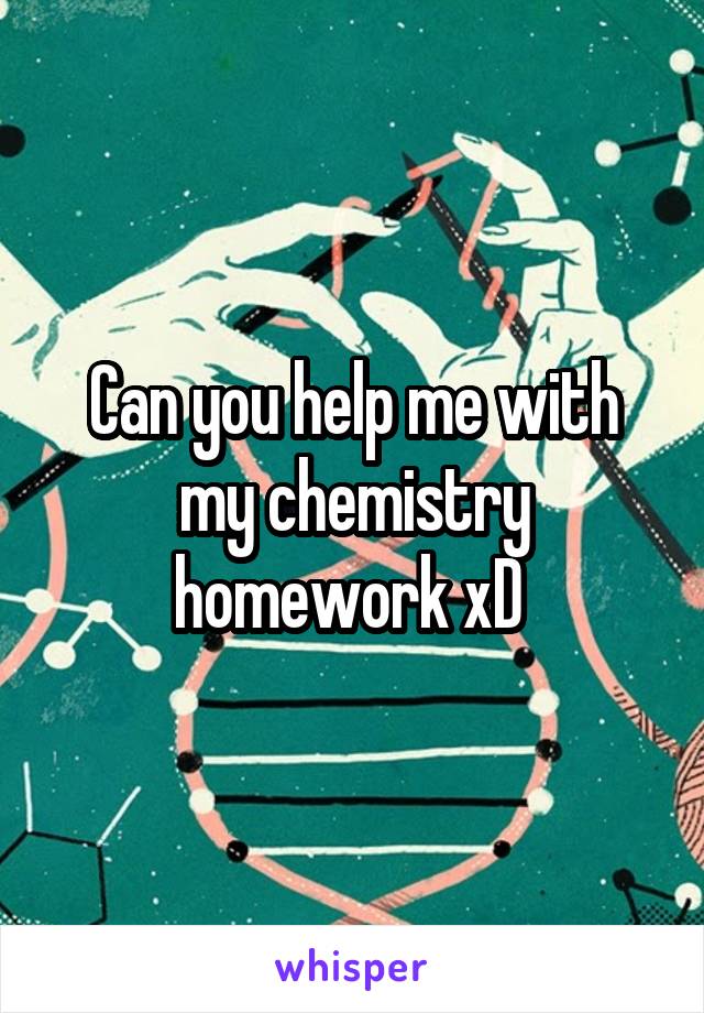 Can you help me with my chemistry homework xD 