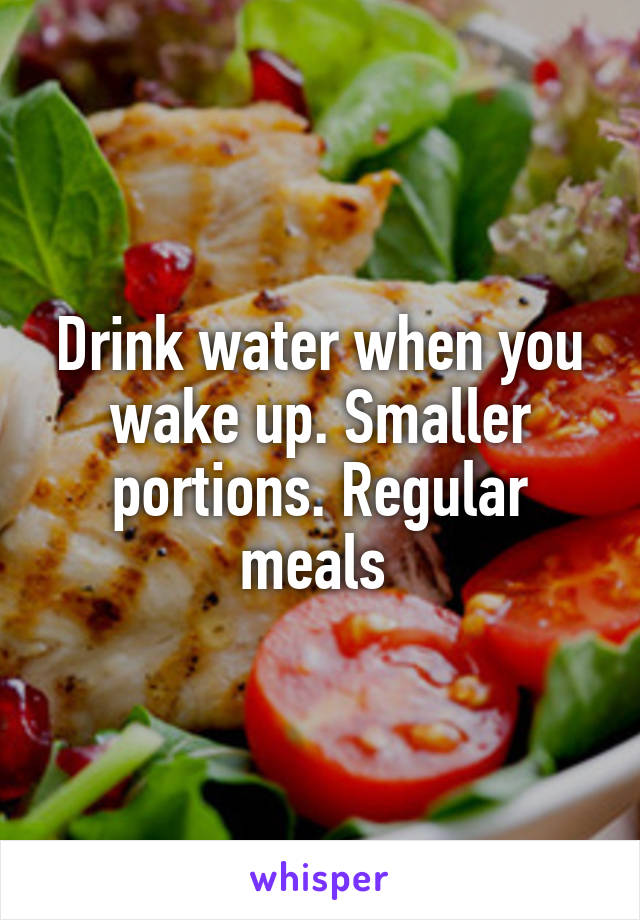 Drink water when you wake up. Smaller portions. Regular meals 