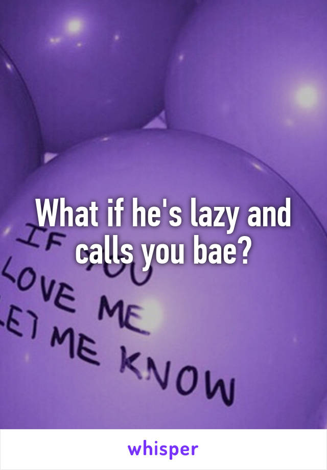 What if he's lazy and calls you bae?