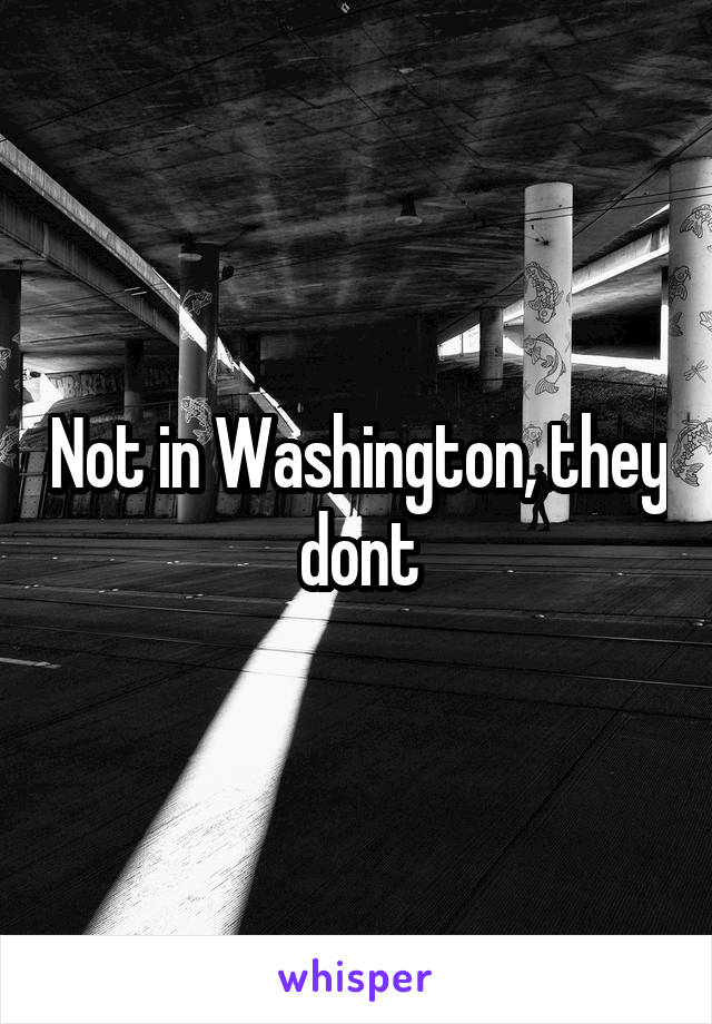 Not in Washington, they dont