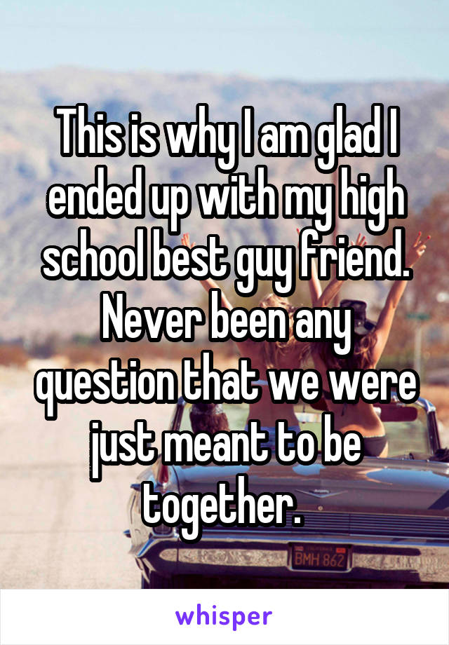 This is why I am glad I ended up with my high school best guy friend. Never been any question that we were just meant to be together. 