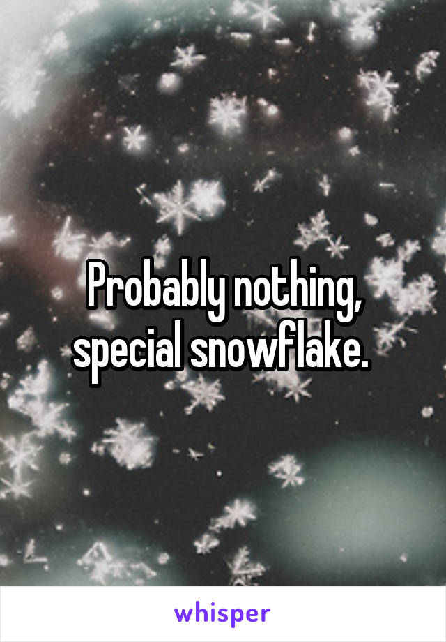 Probably nothing, special snowflake. 